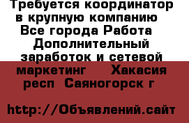 Требуется координатор в крупную компанию - Все города Работа » Дополнительный заработок и сетевой маркетинг   . Хакасия респ.,Саяногорск г.